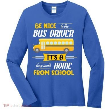 Be Nice To The Bus Driver It's A Long Walk Home From School Women's Long Sleeve Shirt