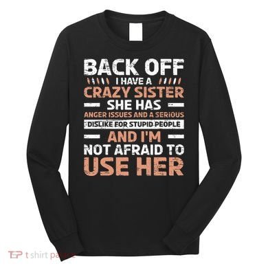 Back Off I Have A Crazy Sister Anger Issues Stupid People Long Sleeve Shirt