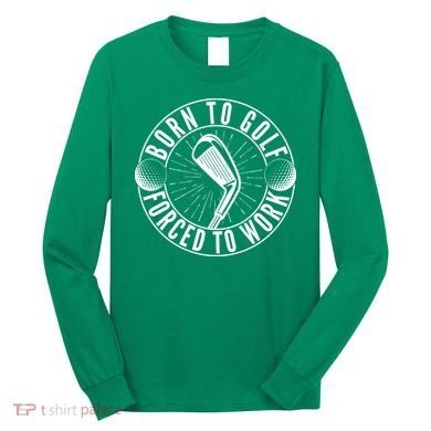 Born To Golf Force To Work Long Sleeve Shirt