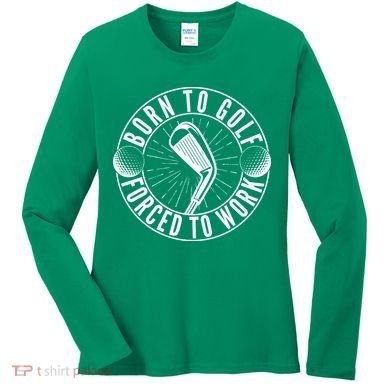 Born To Golf Force To Work Women's Long Sleeve Shirt