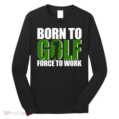Born To Golf Force To Work Golfing Fan Long Sleeve Shirt