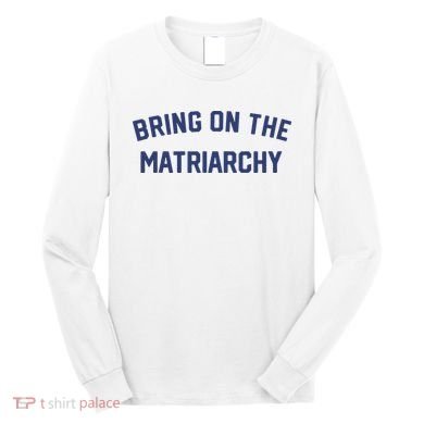 Bring On The Matriarchy Funny Feminist Slogan Long Sleeve Shirt