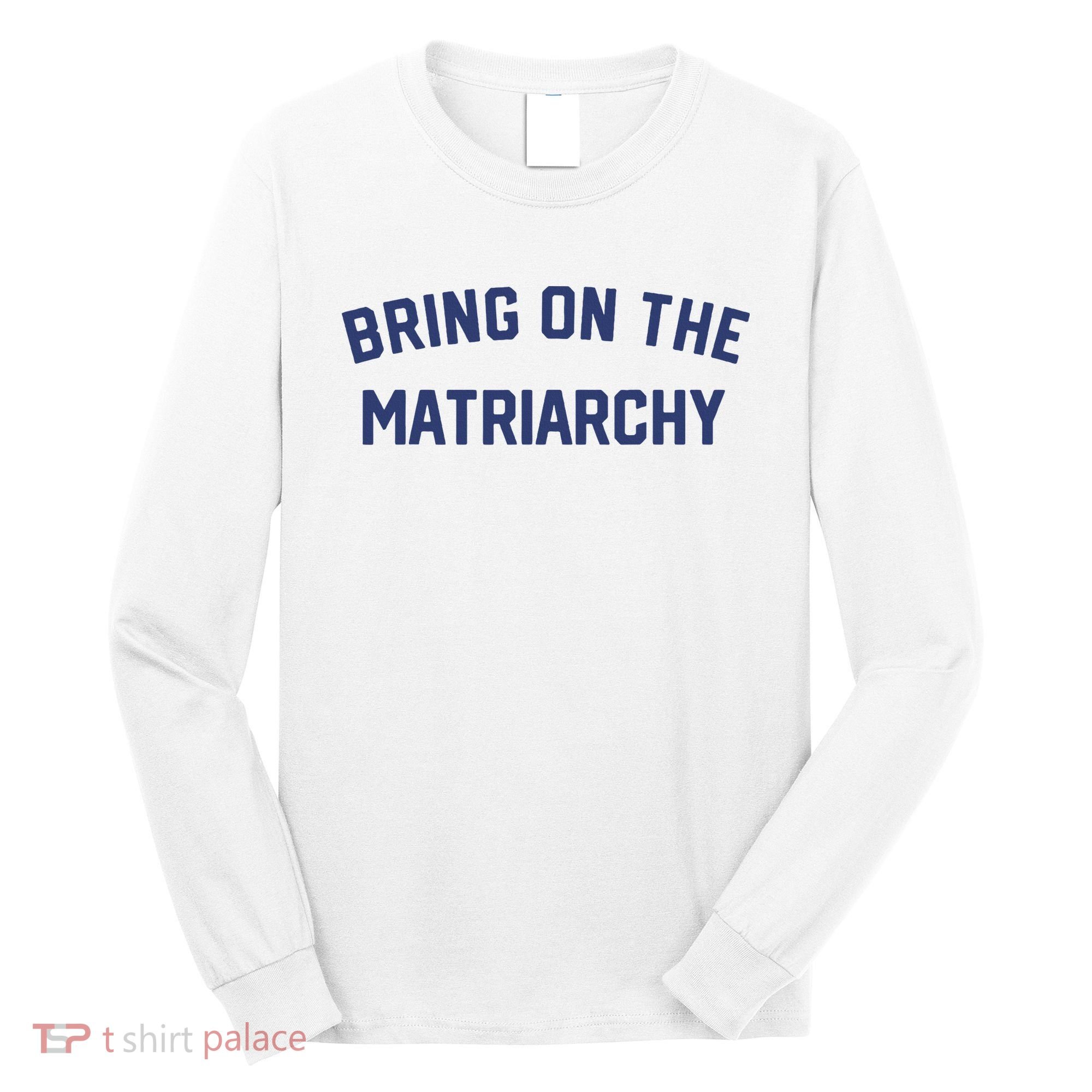 Bring On The Matriarchy Funny Feminist Slogan Long Sleeve Shirt