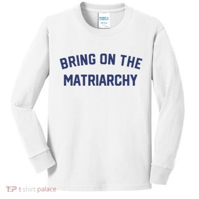 Bring On The Matriarchy Funny Feminist Slogan Kids Long Sleeve Shirt