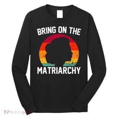 Bring On The Matriarchy Funny Humorous Feminist Statement Long Sleeve Shirt
