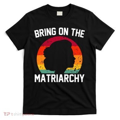 Bring On The Matriarchy Funny Humorous Feminist Statement T-Shirt