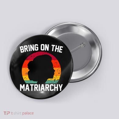 Bring On The Matriarchy Funny Humorous Feminist Statement Button