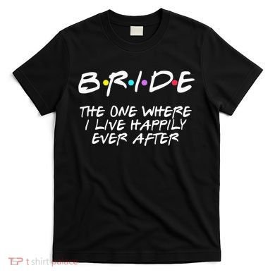Bachelorette Party Bride The One Where I Live Happily T-Shirt