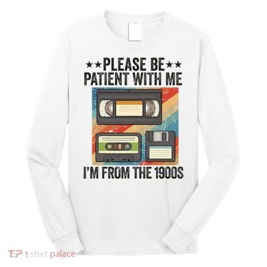 Be Patient With Me IM From The 1900s Long Sleeve Shirt