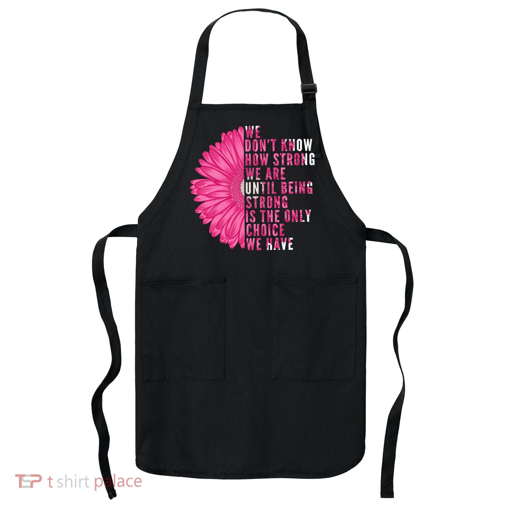 Breast Cancer Being Strong Is The Only Thing We Have Apron