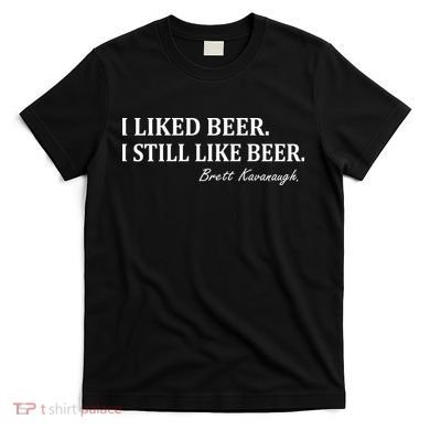 Brett Kavanaugh I Liked Beer I still Drink Beer T-Shirt
