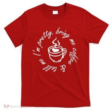Bring Me Coffee And Tell Me I'm Pretty T-Shirt