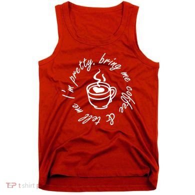 Bring Me Coffee And Tell Me I'm Pretty Tank Top