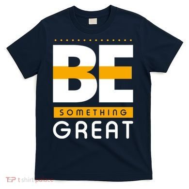 Be Something Great T-Shirt