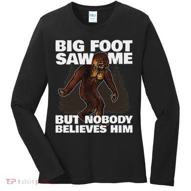 Bigfoot Saw Me But Nobody Believes Him Women's Long Sleeve Shirt