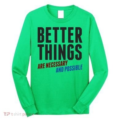 Better Things Are Necessary And Possible Long Sleeve Shirt