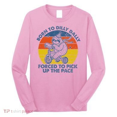 Born To Dilly Dally Forced To Pick Up The Pace Cute Long Sleeve Shirt