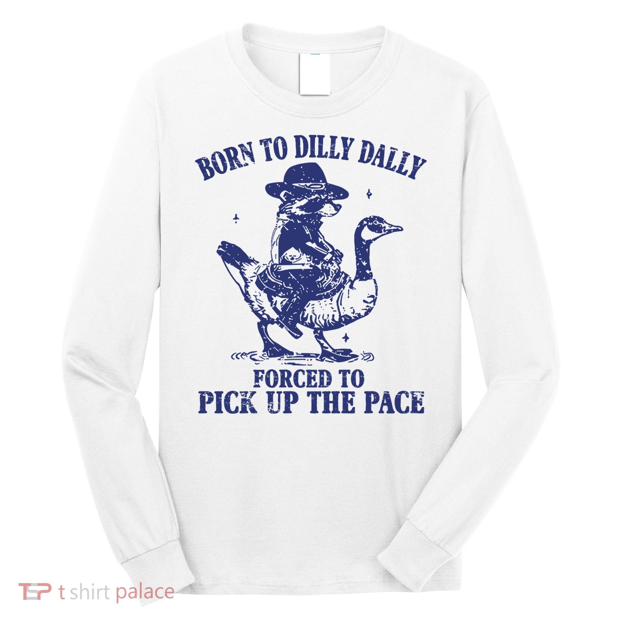 Born To Dilly Dally Forced To Pick Up The Pace Goose Raccoon Long Sleeve Shirt