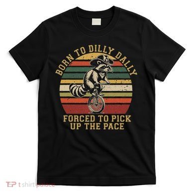 Born To Dilly Dally Forced To Pick Up The Pace Born To Dilly T-Shirt