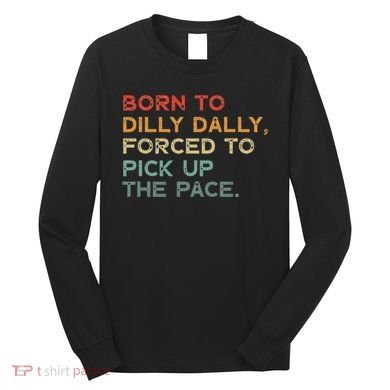 Born To Dilly Dally  Forced To Pick Up The Pace Funny Long Sleeve Shirt
