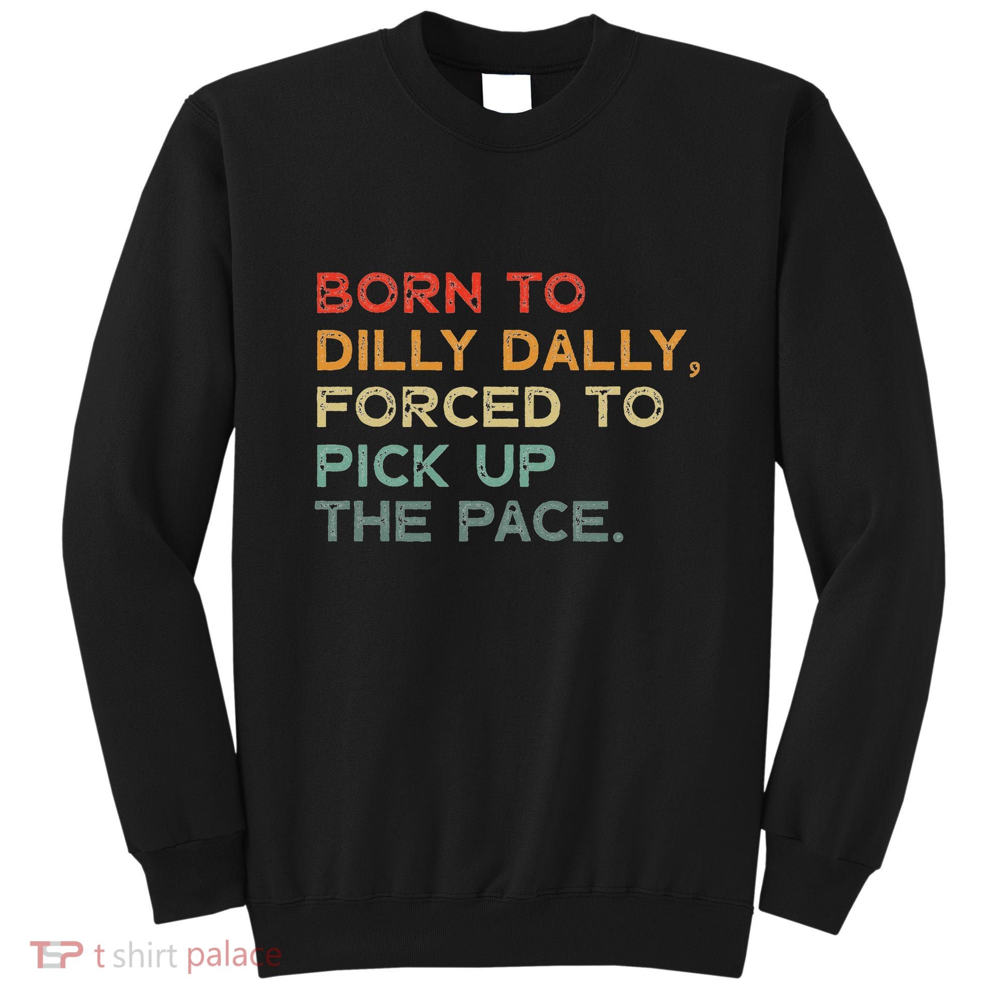 Born To Dilly Dally  Forced To Pick Up The Pace Funny Sweatshirt