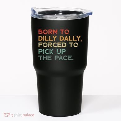 Born To Dilly Dally  Forced To Pick Up The Pace Funny Tumbler