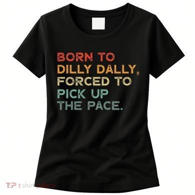 Born To Dilly Dally  Forced To Pick Up The Pace Funny Women's T-Shirt