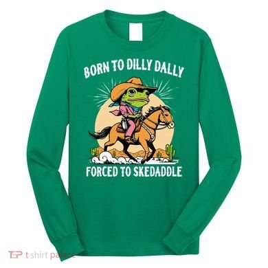 Born To Dilly Dally Forced To Skedaddle Long Sleeve Shirt