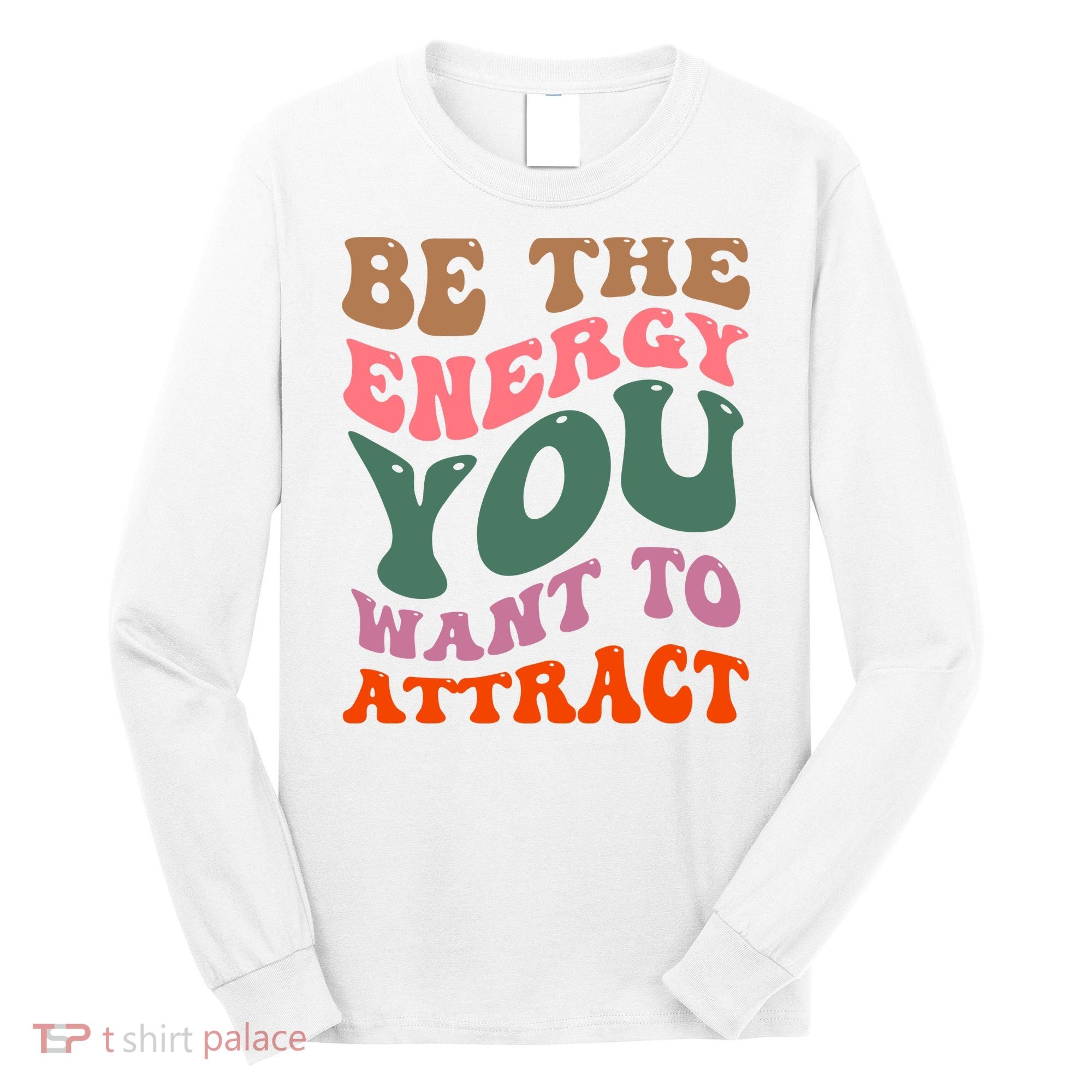 Be The Energy You Want To Attract Long Sleeve Shirt