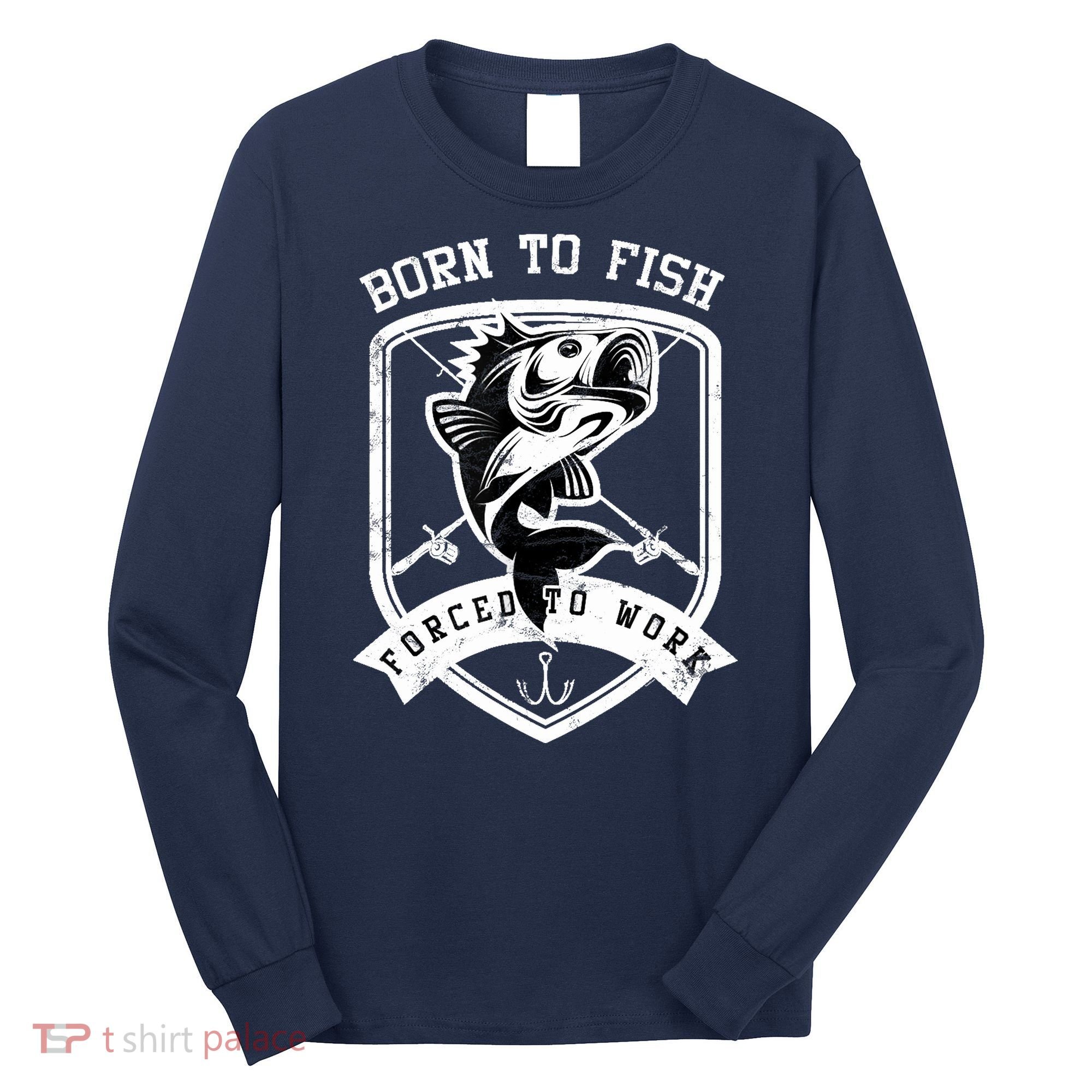 Born To Fish Forced To Work Fisher Man Long Sleeve Shirt