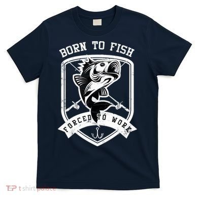 Born To Fish Forced To Work Fisher Man T-Shirt