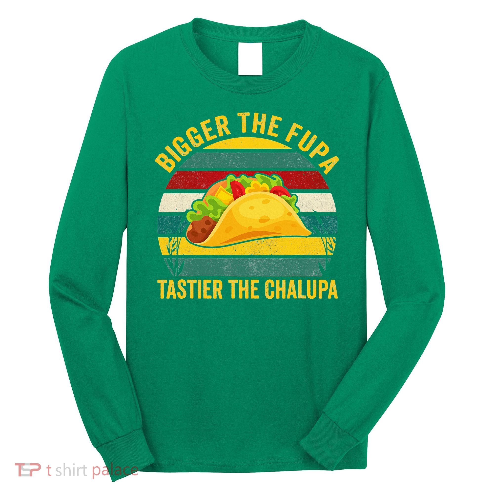Bigger The Fupa Tastier The Chalupa Long Sleeve Shirt
