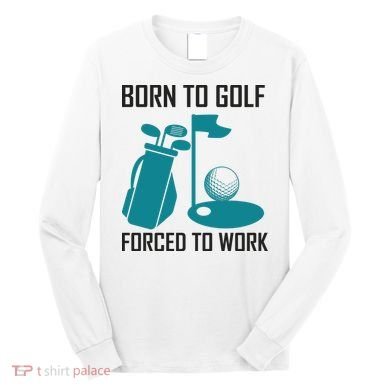 Born To Golf Forced To Work Long Sleeve Shirt