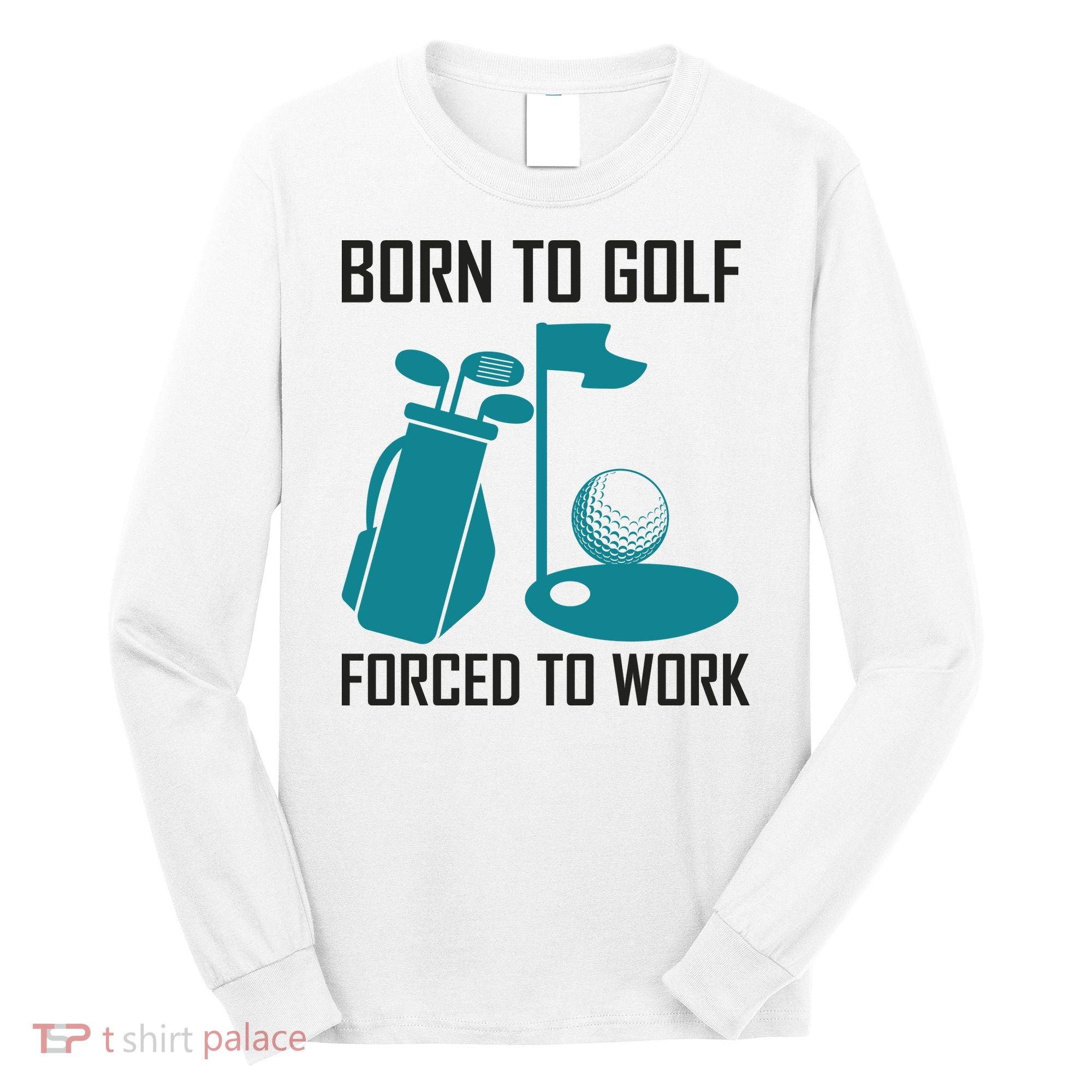 Born To Golf Forced To Work Long Sleeve Shirt