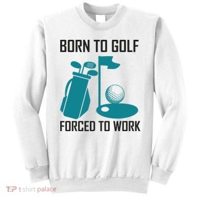 Born To Golf Forced To Work Sweatshirt