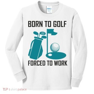 Born To Golf Forced To Work Kids Long Sleeve Shirt