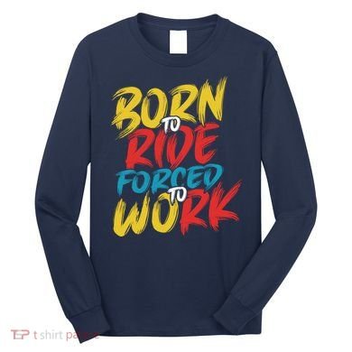 Born To Ride Forced To Work Long Sleeve Shirt