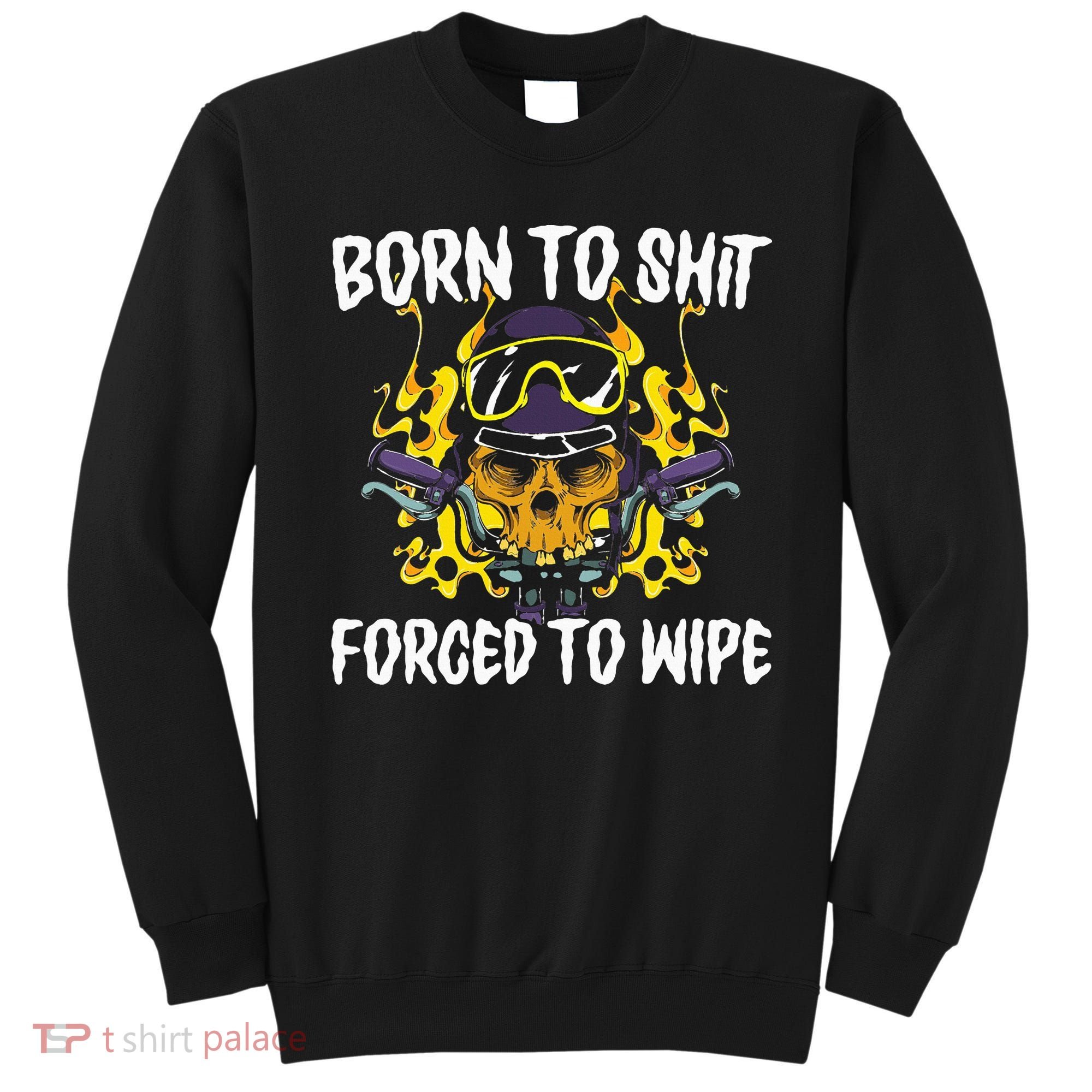 Born To Shit Forced To Wipe Dark Humor Sarcastic Weird Funny Sweatshirt