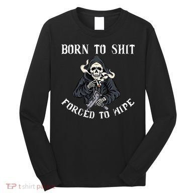 Born To Shit Forced To Wipe Born 2 Shit Forced 2 Wipe Long Sleeve Shirt