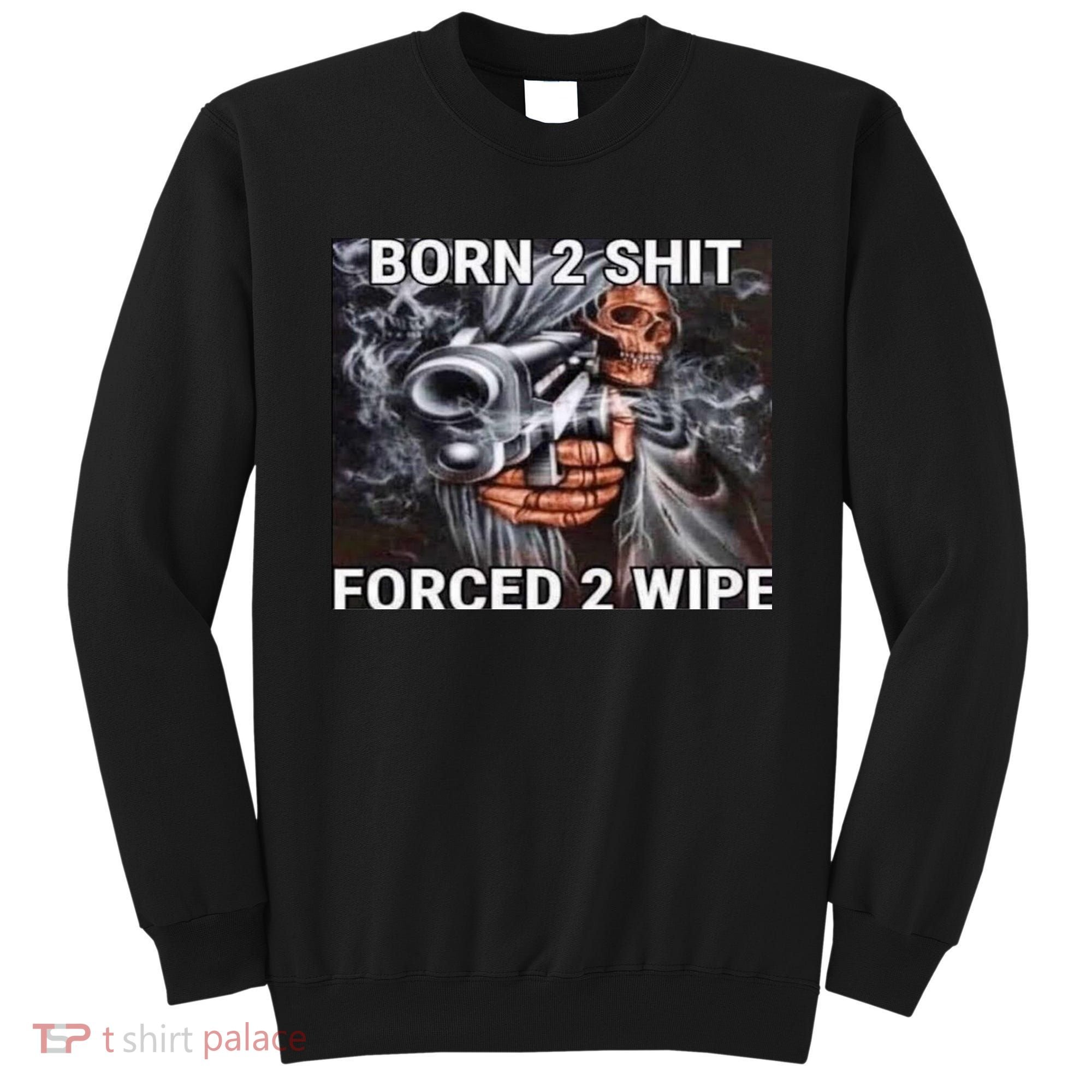 Born To Shit, Forced To Wipe Funny Meme Sweatshirt