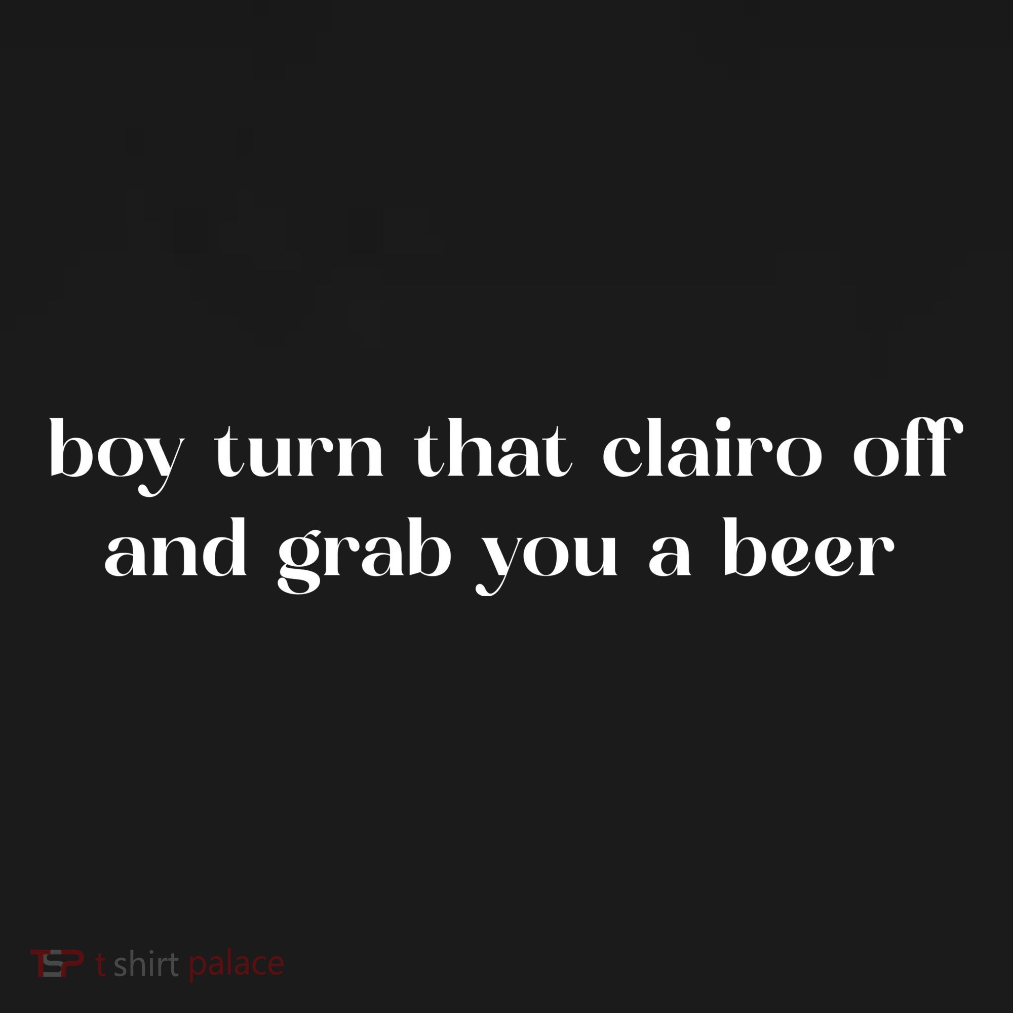 Boy Turn That Clairo Off And Grab You A Beer T-Shirt