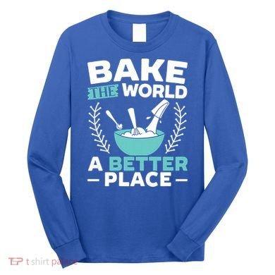 Bake The World A Better Place Bakers Baking Gift Long Sleeve Shirt