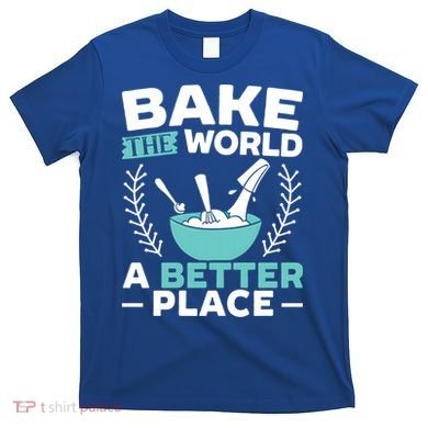Bake The World A Better Place Bakers Baking Gift T-Shirt