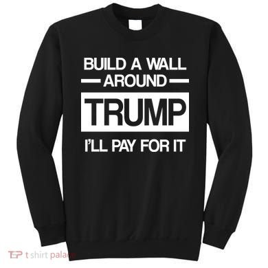 Build a Wall Around Trump I'll Pay For It Sweatshirt