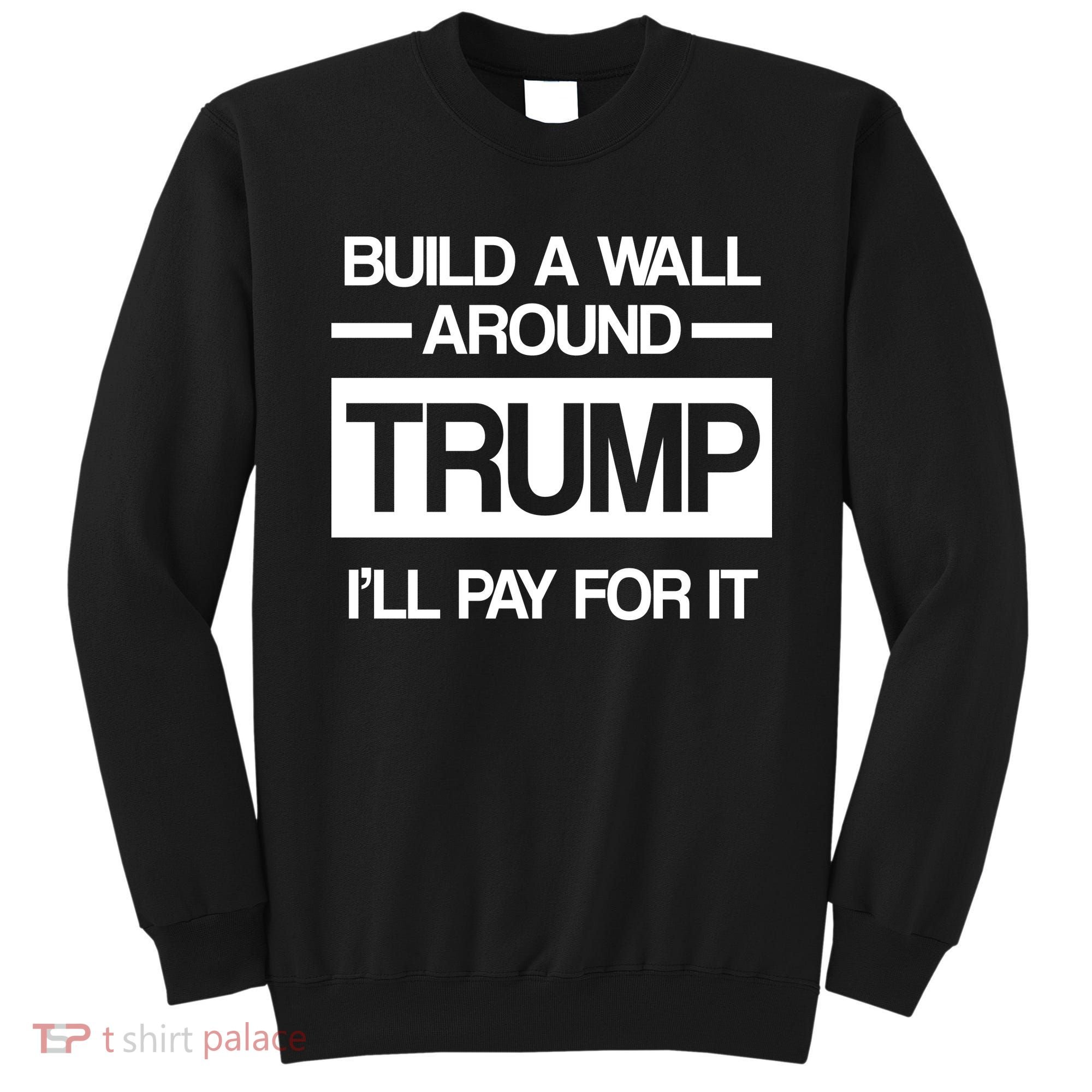 Build a Wall Around Trump I'll Pay For It Sweatshirt