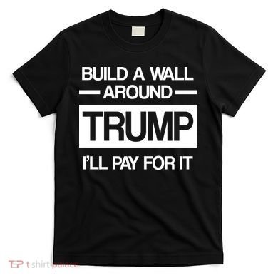 Build a Wall Around Trump I'll Pay For It T-Shirt