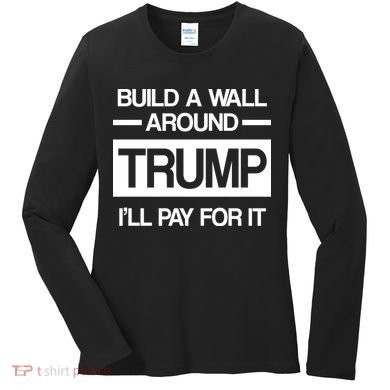 Build a Wall Around Trump I'll Pay For It Women's Long Sleeve Shirt