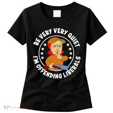 Be Very Very Quiet IM Offending Liberals Women's T-Shirt