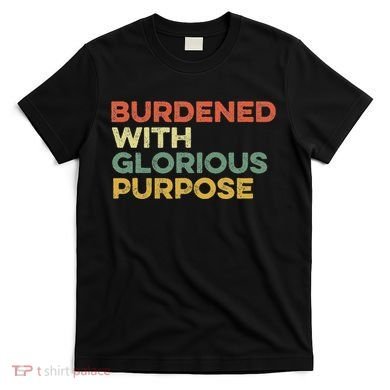 Burdened With Glorious Purpose Quote Meme Funny Saying T-Shirt