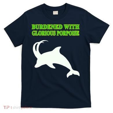 Burdened With Glorious Porpoise T-Shirt